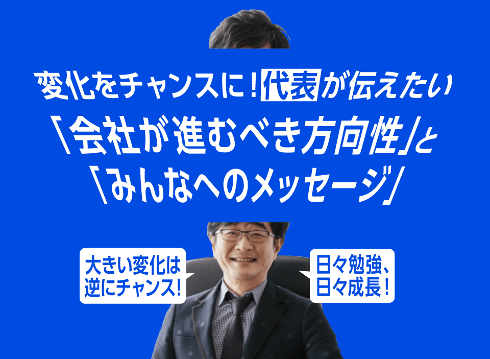 変化をチャンスに！代表が伝えたい「会社が進むべき方向性」と「みんなへのメッセージ」