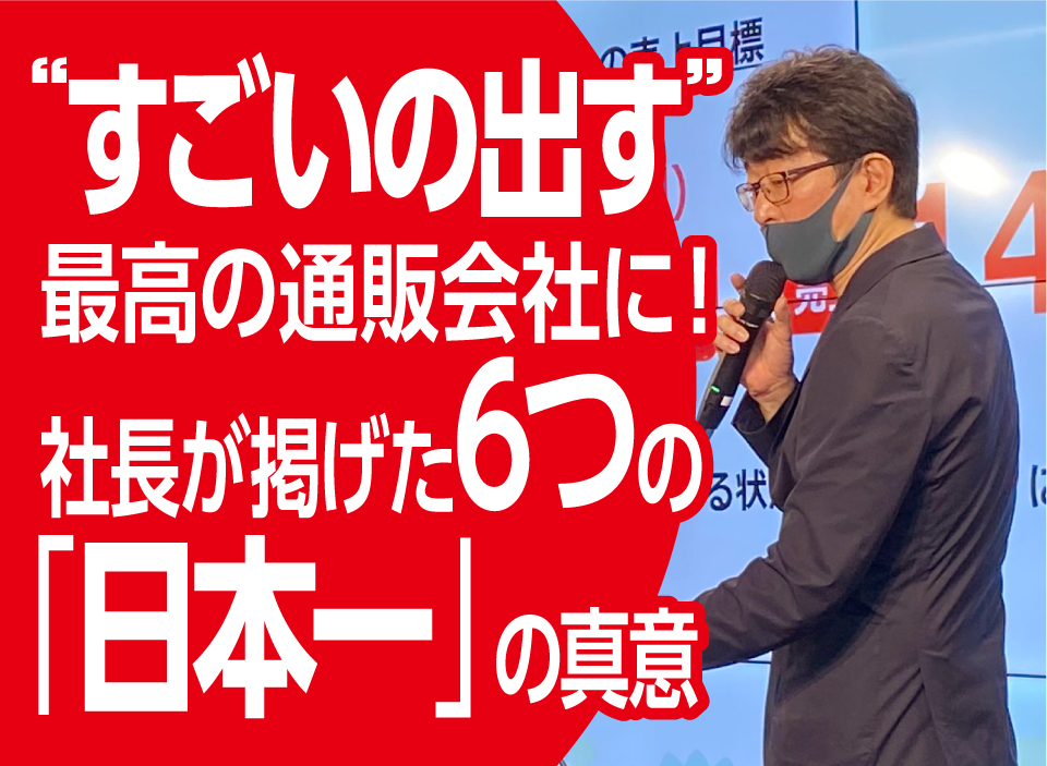 “すごいの出す”最高の通販会社に！社長が掲げた6つの【日本一】の真意