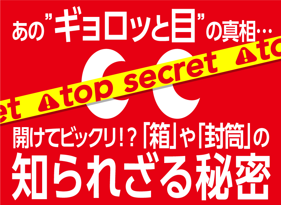 あの“ギョロッと目”の真相…開けてビックリ！？「箱」や「封筒」の知られざる秘密