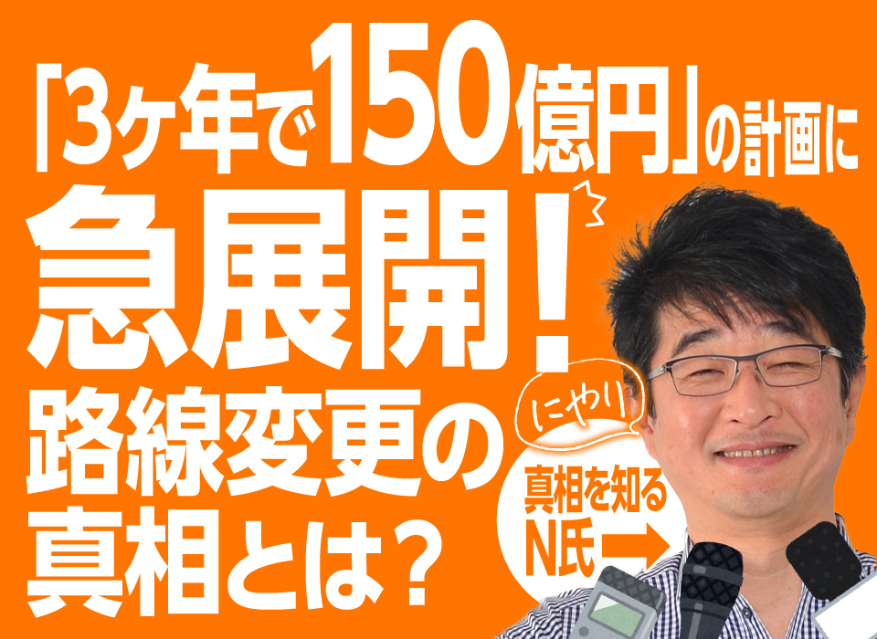 「3ヶ年で150億円」の計画に急展開！路線変更の真相とは？