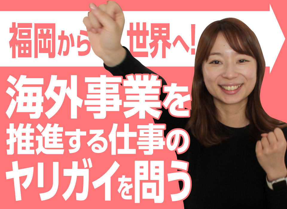 福岡から世界へ！海外事業を推進する仕事のヤリガイを問う