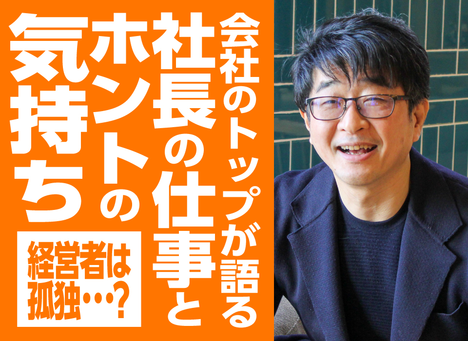 経営者は孤独？会社のトップが語る「社長の仕事とホントの気持ち」