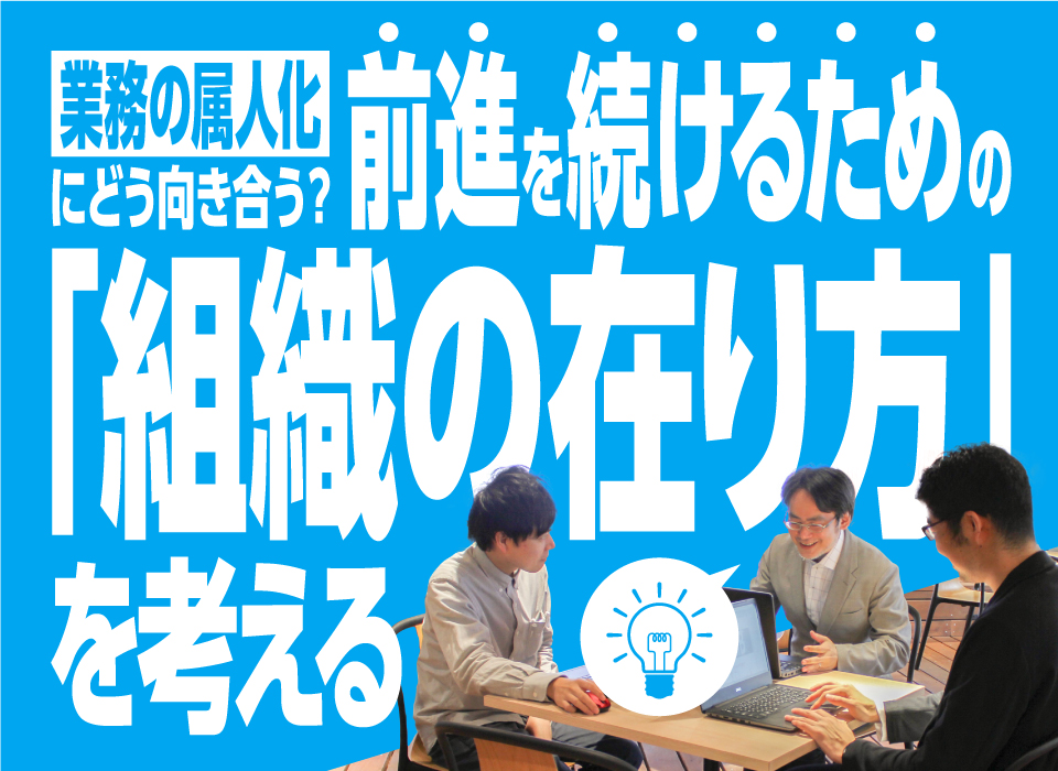 業務の属人化にどう向き合う？前進を続けるための“組織の在り方”を考える