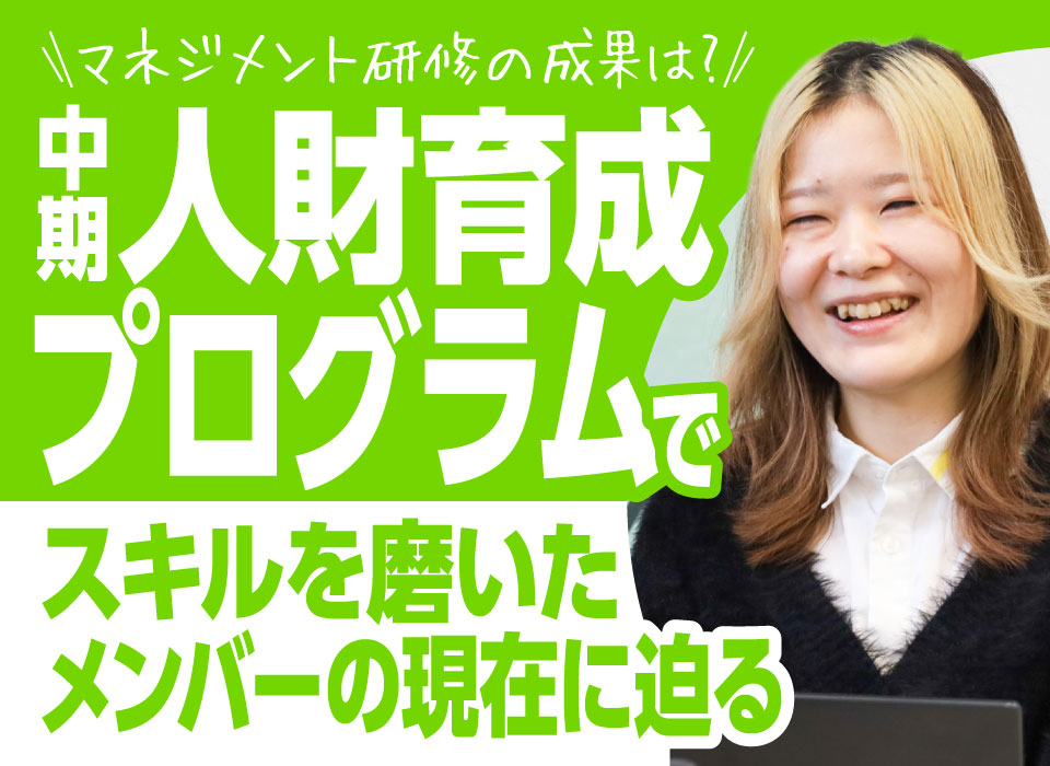 マネジメント研修の成果は？中期人財育成プログラムでスキルを磨いたメンバーの現在に迫る