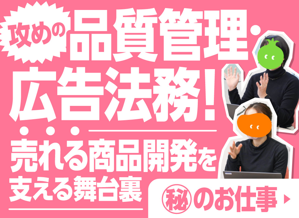 攻めの品質管理・広告法務！売れる商品開発を支える舞台裏【㊙のお仕事】